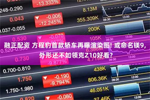 融正配资 方程豹首款轿车再曝渲染图! 或命名镁9, 外形还不如领克Z10好看?