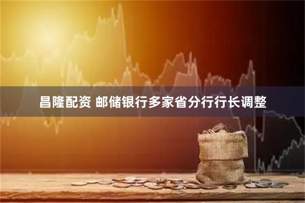 昌隆配资 邮储银行多家省分行行长调整