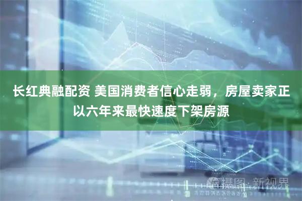 长红典融配资 美国消费者信心走弱，房屋卖家正以六年来最快速度下架房源
