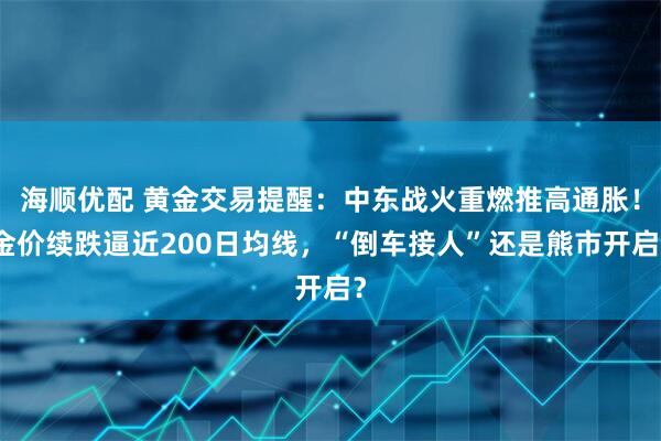 海顺优配 黄金交易提醒：中东战火重燃推高通胀！金价续跌逼近200日均线，“倒车接人”还是熊市开启？