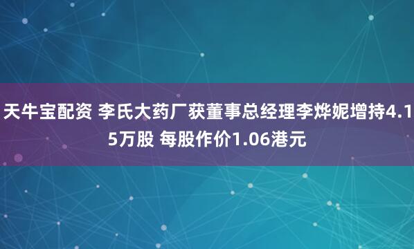 天牛宝配资 李氏大药厂获董事总经理李烨妮增持4.15万股 每股作价1.06港元