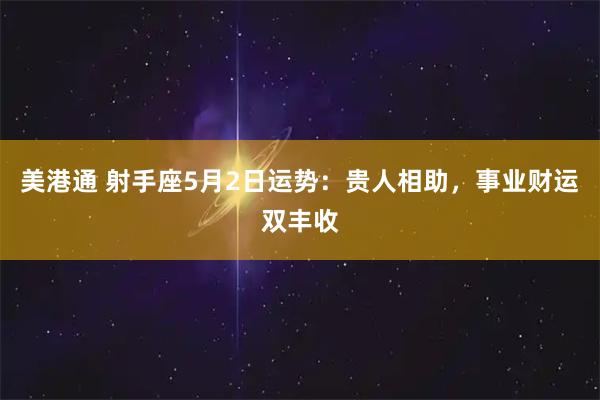 美港通 射手座5月2日运势：贵人相助，事业财运双丰收
